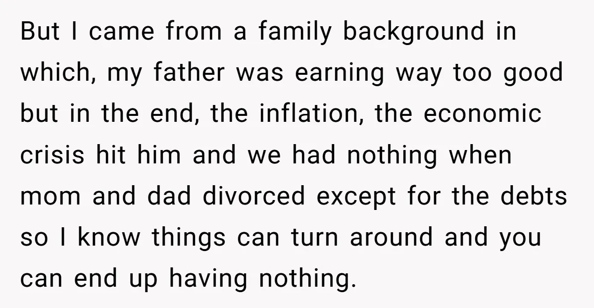 But I came from a family background in which, my father was earning way too good but in the end, the inflation, the economic crisis hit him and we had...