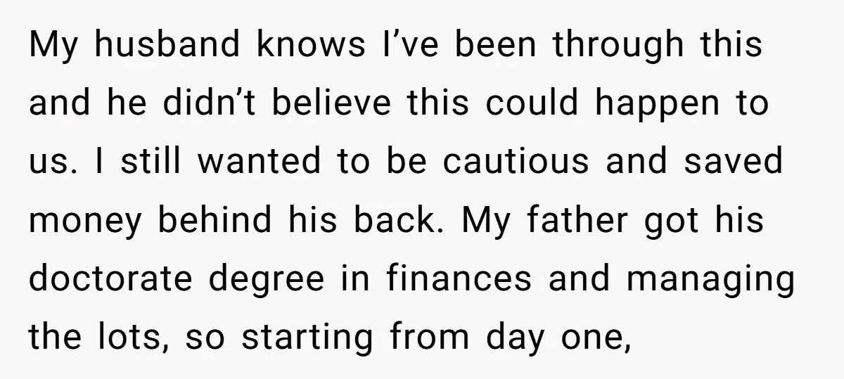 My husband knows I’ve been through this and he didn’t believe this could happen to us. I still wanted to be cautious and saved money behind his back. My father...