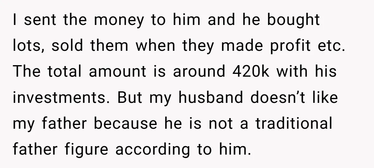 I sent the money to him and he bought lots, sold them when they made profit etc. The total amount is around 420k with his investments. But my husband doesn’t...