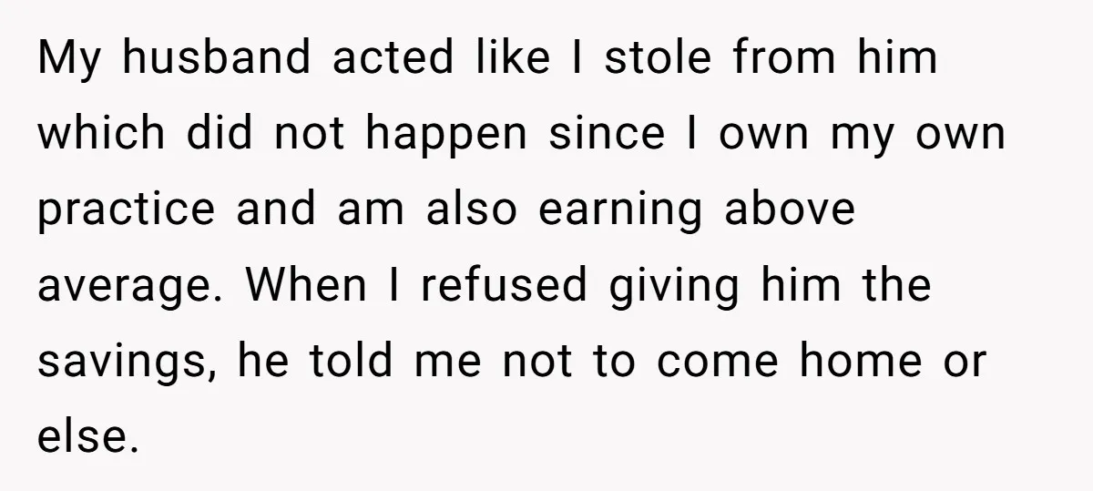 My husband acted like I stole from him which did not happen since I own my own practice and am also earning above average. When I refused giving him the...