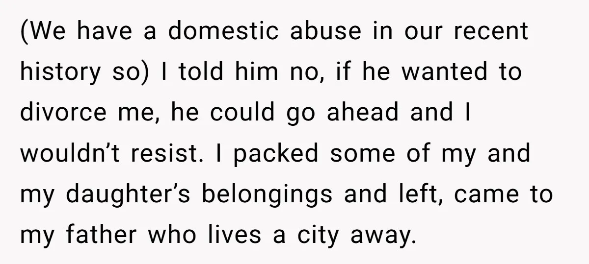 (We have a domestic abuse in our recent history so) I told him no, if he wanted to divorce me, he could go ahead and I wouldn’t resist. I packed...