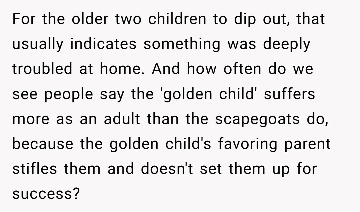 For the older two children to dip out, that usually indicates something was deeply troubled at home. And how often do we see people say the 'golden child' suffers more...