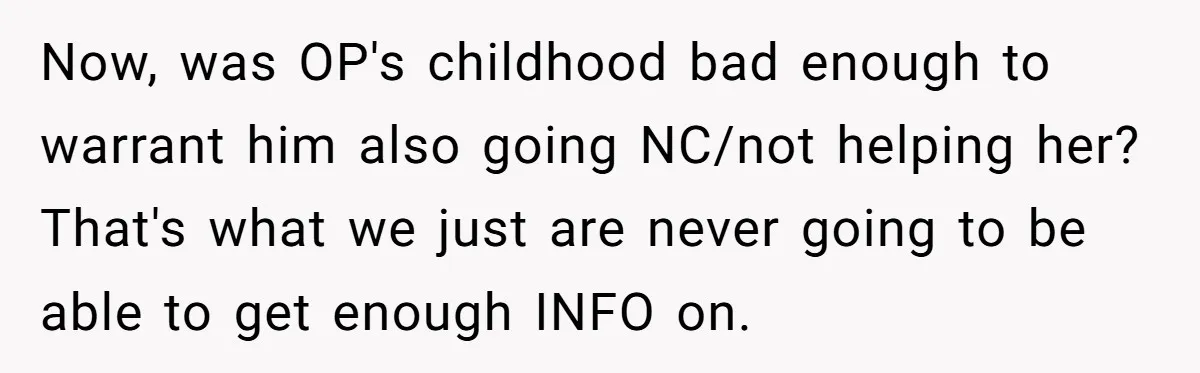 Now, was OP's childhood bad enough to warrant him also going NC/not helping her? That's what we just are never going to be able to get enough INFO on.