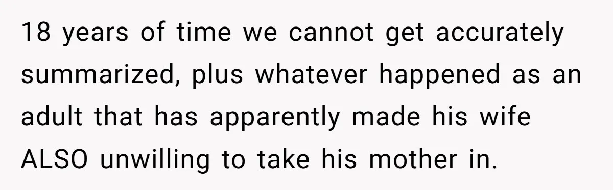 18 years of time we cannot get accurately summarized, plus whatever happened as an adult that has apparently made his wife ALSO unwilling to take his mother in.