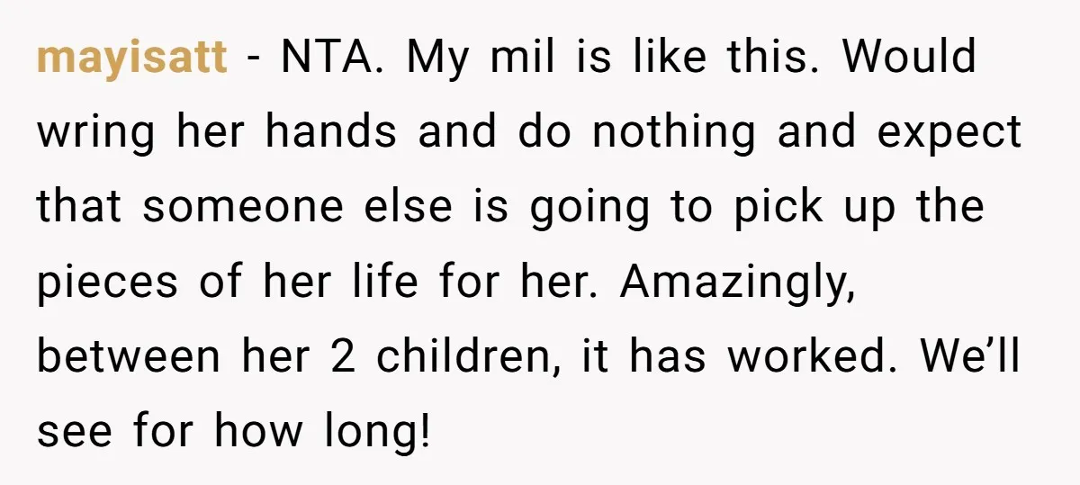 mayisatt - NTA. My mil is like this. Would wring her hands and do nothing and expect that someone else is going to pick up the pieces of her life...