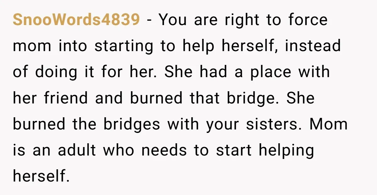 SnooWords4839 - You are right to force mom into starting to help herself, instead of doing it for her. She had a place with her friend and burned that bridge....