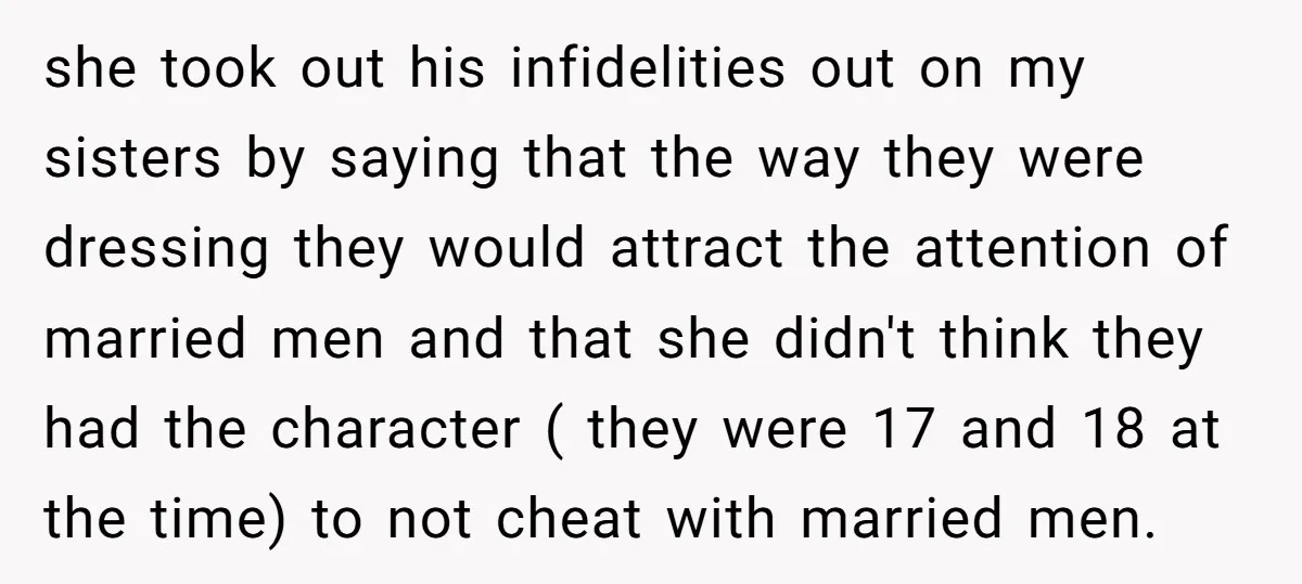 she took out his infidelities out on my sisters by saying that the way they were dressing they would attract the attention of married men and that she didn't think...