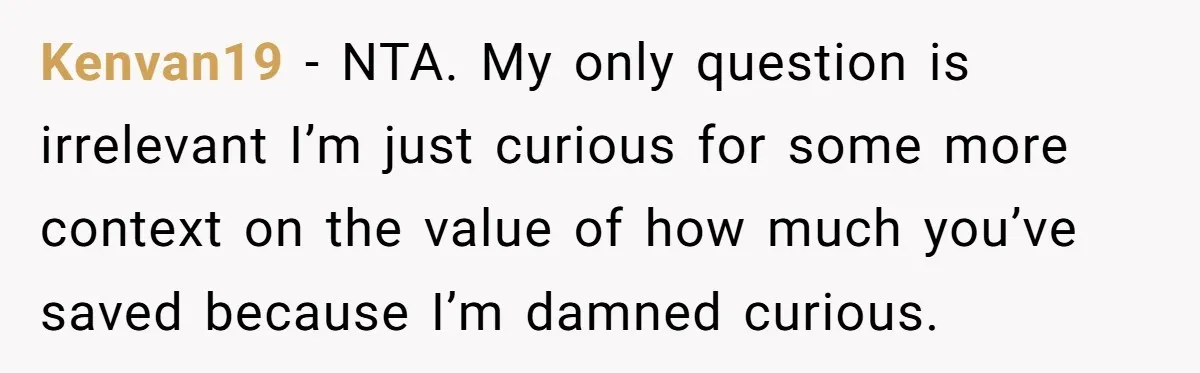 Kenvan19 − NTA. My only question is irrelevant I’m just curious for some more context on the value of how much you’ve saved because I’m damned curious.