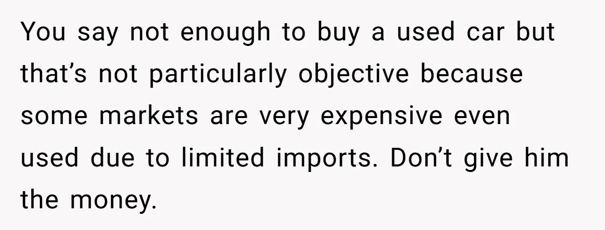 You say not enough to buy a used car but that’s not particularly objective because some markets are very expensive even used due to limited imports. Don’t give him the...