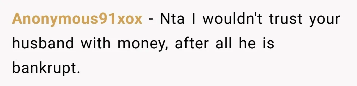 Anonymous91xox − Nta I wouldn't trust your husband with money, after all he is bankrupt.