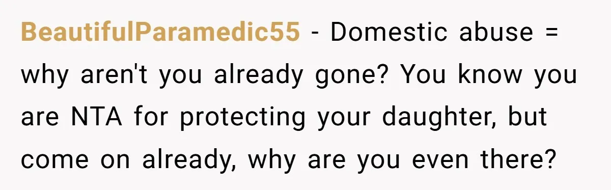BeautifulParamedic55 − Domestic abuse = why aren't you already gone? You know you are NTA for protecting your daughter, but come on already, why are you even there?
