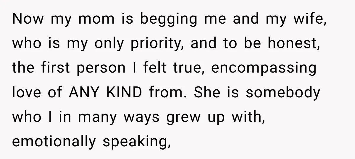 Now my mom is begging me and my wife, who is my only priority, and to be honest, the first person I felt true, encompassing love of ANY KIND from....