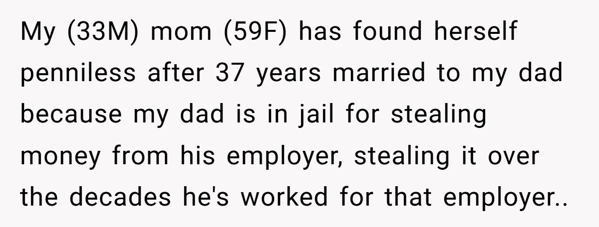 My (33M) mom (59F) has found herself penniless after 37 years married to my dad because my dad is in jail for stealing money from his employer, stealing it over...