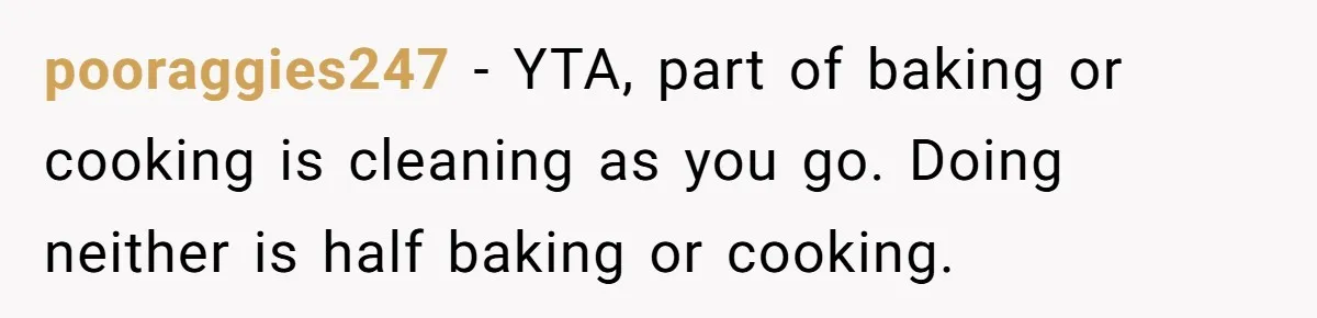 pooraggies247 − YTA, part of baking or cooking is cleaning as you go. Doing neither is half baking or cooking.