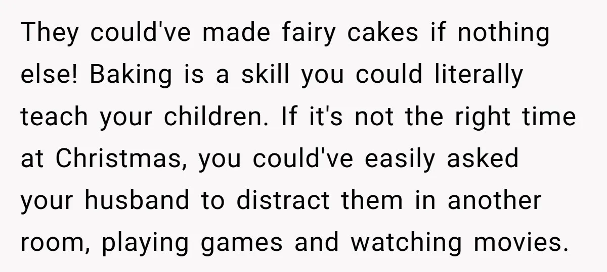 They could've made fairy cakes if nothing else! Baking is a skill you could literally teach your children. If it's not the right time at Christmas, you could've easily asked...