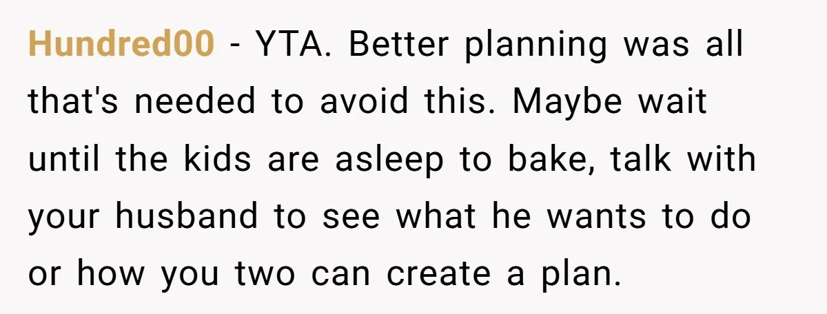 Hundred00 − YTA. Better planning was all that's needed to avoid this. Maybe wait until the kids are asleep to bake, talk with your husband to see what he wants...