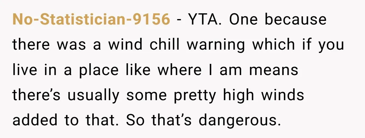 No-Statistician-9156 − YTA. One because there was a wind chill warning which if you live in a place like where I am means there’s usually some pretty high winds added...