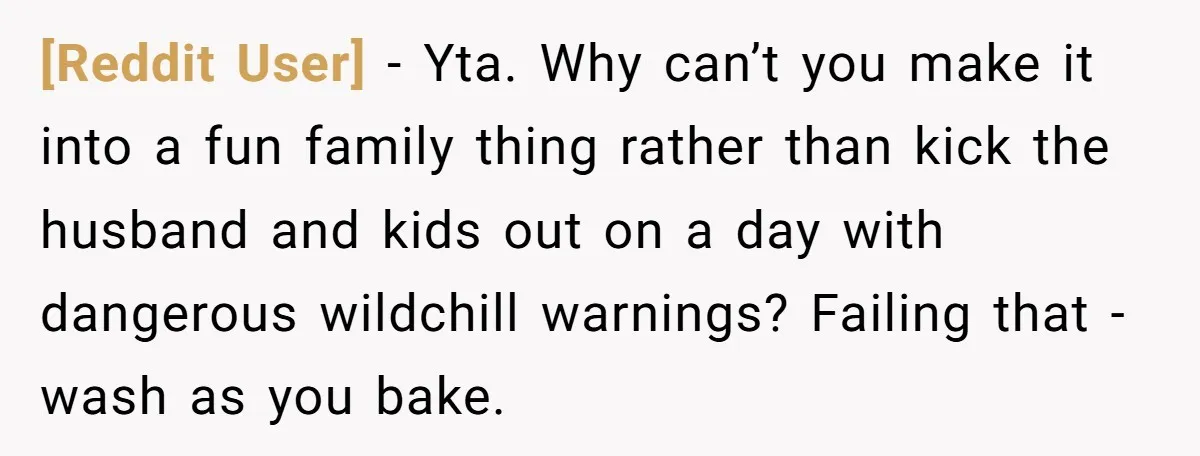 [Reddit User] − Yta. Why can’t you make it into a fun family thing rather than kick the husband and kids out on a day with dangerous wildchill warnings? Failing...