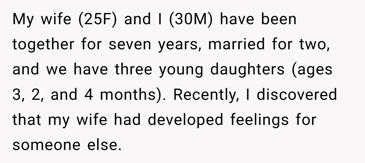 My wife (25F) and I (30M) have been together for seven years, married for two, and we have three young daughters (ages 3, 2, and 4 months). Recently, I discovered...