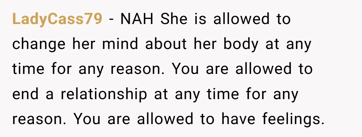 LadyCass79 - NAH She is allowed to change her mind about her body at any time for any reason. You are allowed to end a relationship at any time for...