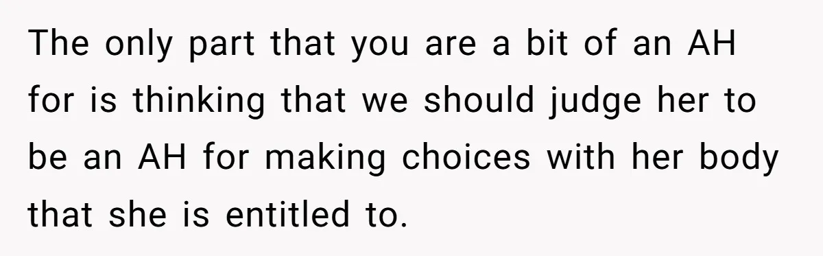 The only part that you are a bit of an AH for is thinking that we should judge her to be an AH for making choices with her body that...