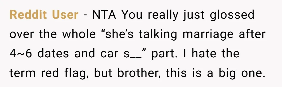 Reddit User - NTA You really just glossed over the whole “she’s talking marriage after 4~6 dates and car s__” part. I hate the term red flag, but brother, this...