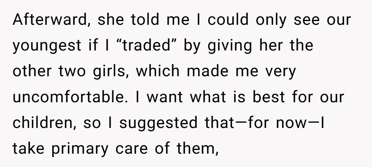 Afterward, she told me I could only see our youngest if I “traded” by giving her the other two girls, which made me very uncomfortable. I want what is best...