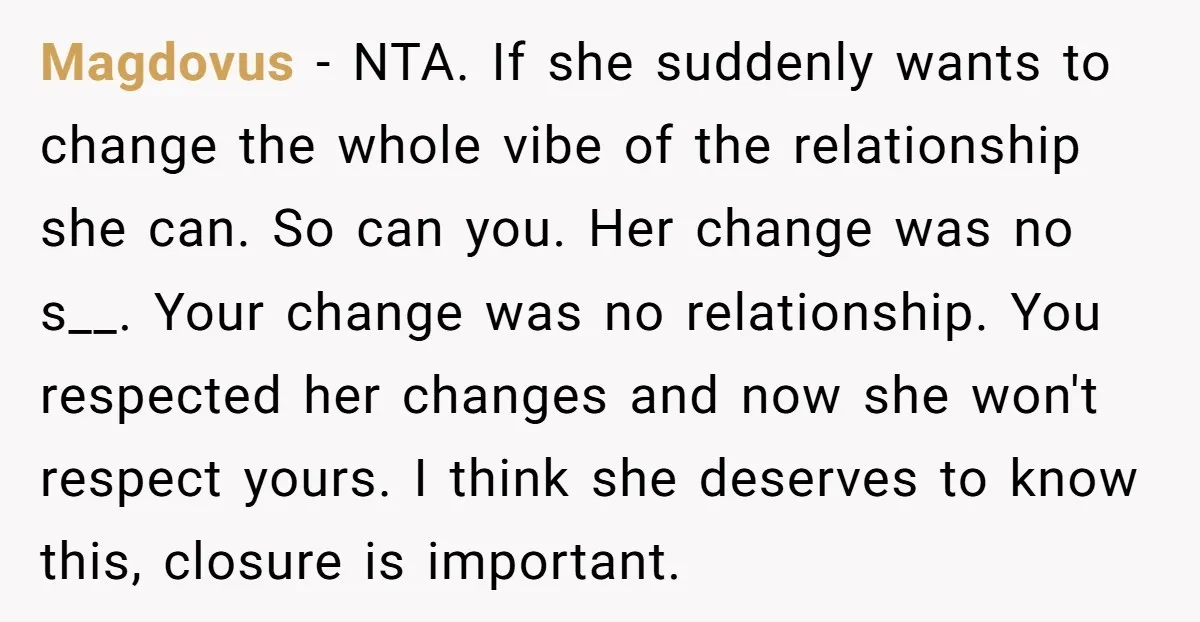 Magdovus - NTA. If she suddenly wants to change the whole vibe of the relationship she can. So can you. Her change was no s__. Your change was no relationship....