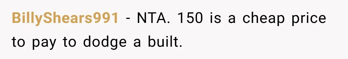 BillyShears991 - NTA. 150 is a cheap price to pay to dodge a built.