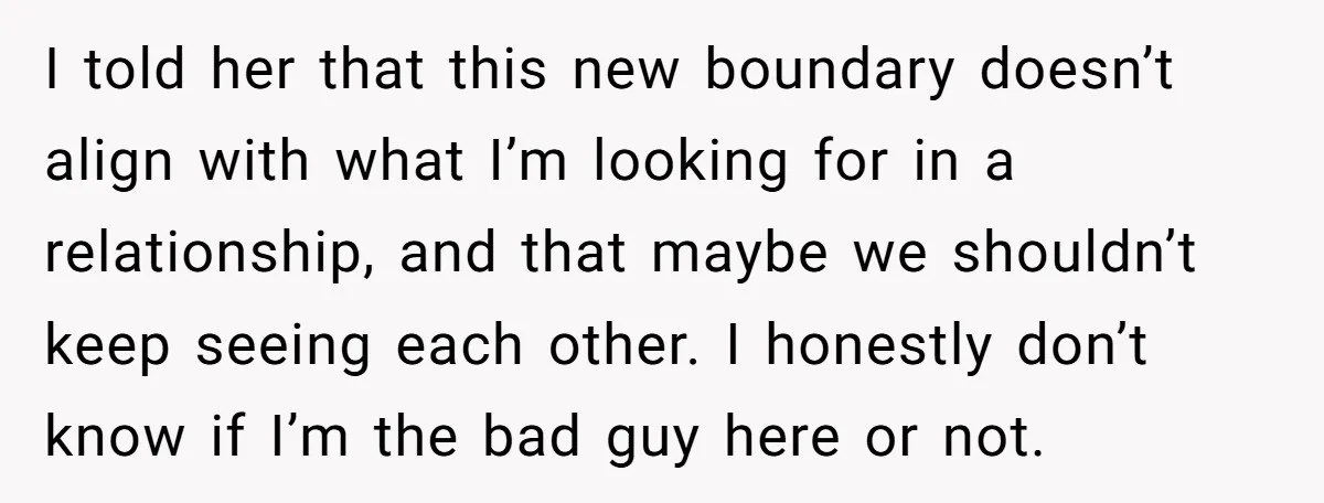 I told her that this new boundary doesn’t align with what I’m looking for in a relationship, and that maybe we shouldn’t keep seeing each other. I honestly don’t know...