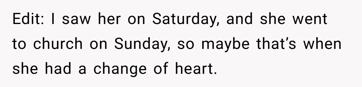 Edit: I saw her on Saturday, and she went to church on Sunday, so maybe that’s when she had a change of heart.