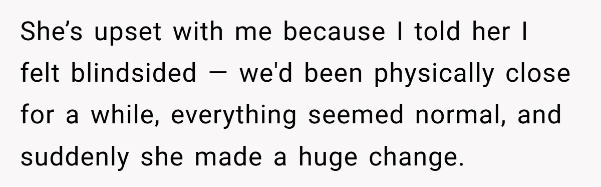 She’s upset with me because I told her I felt blindsided — we'd been physically close for a while, everything seemed normal, and suddenly she made a huge change.