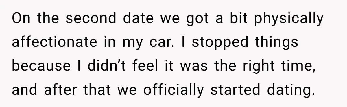 On the second date we got a bit physically affectionate in my car. I stopped things because I didn’t feel it was the right time, and after that we officially...