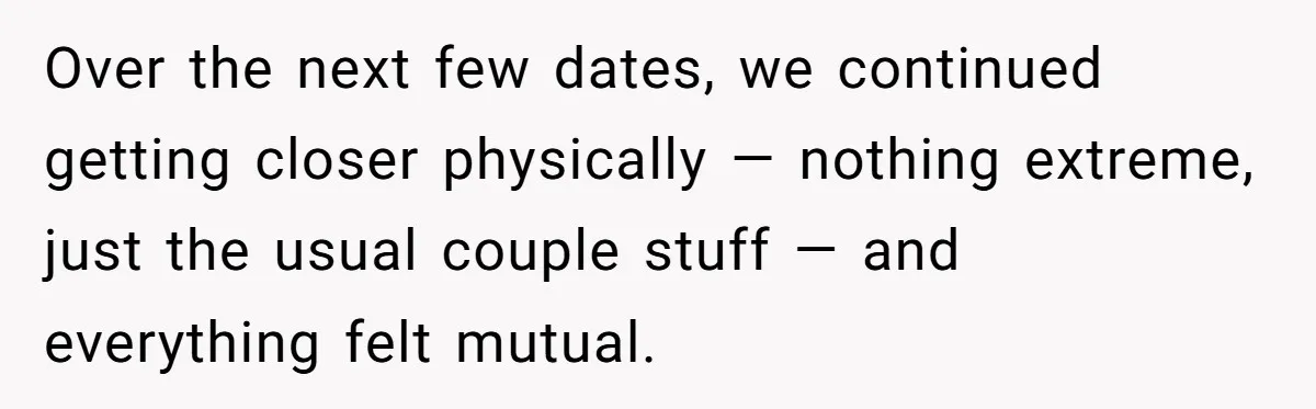 Over the next few dates, we continued getting closer physically — nothing extreme, just the usual couple stuff — and everything felt mutual.