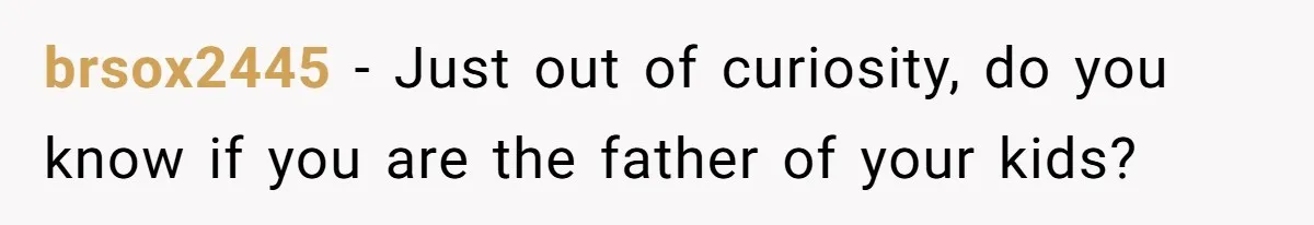 brsox2445 − Just out of curiosity, do you know if you are the father of your kids?
