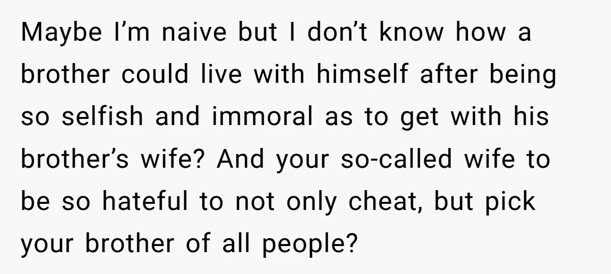 Maybe I’m naive but I don’t know how a brother could live with himself after being so selfish and immoral as to get with his brother’s wife? And your so-called...