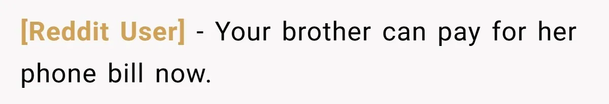 [Reddit User] − Your brother can pay for her phone bill now.