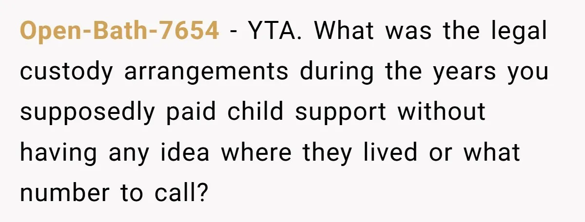 Open-Bath-7654 - YTA. What was the legal custody arrangements during the years you supposedly paid child support without having any idea where they lived or what number to call?