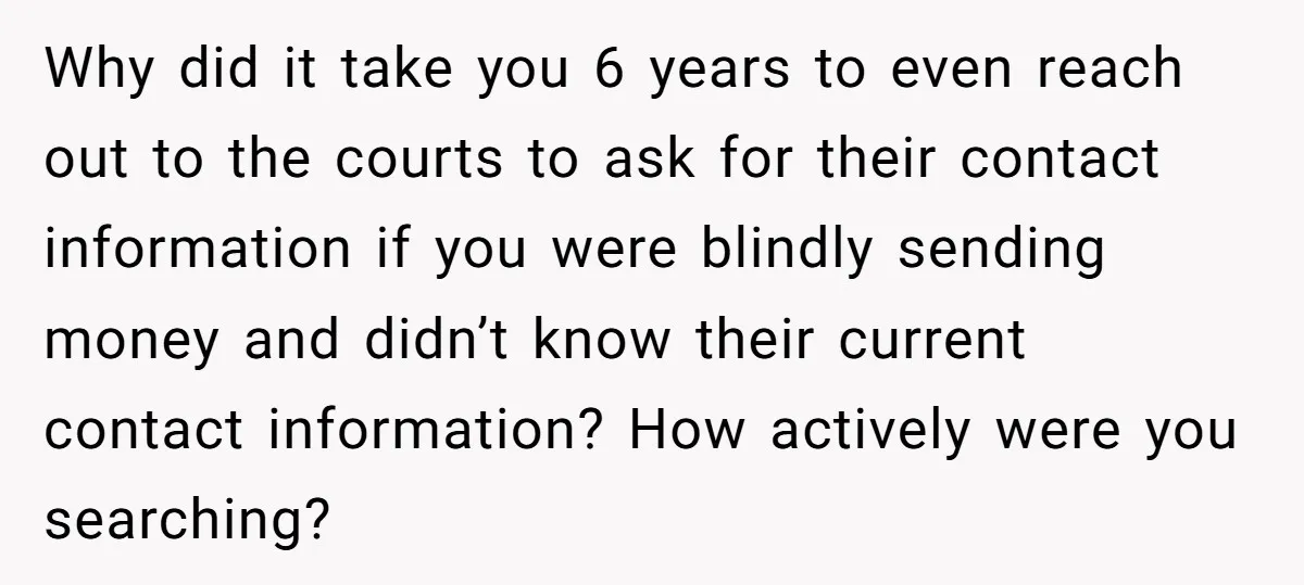 Why did it take you 6 years to even reach out to the courts to ask for their contact information if you were blindly sending money and didn’t know their...