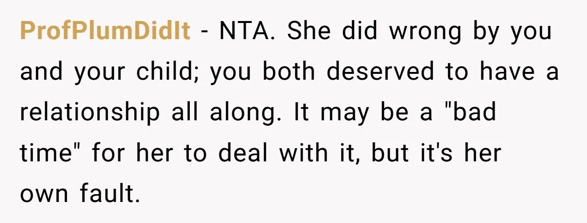 ProfPlumDidIt - NTA. She did wrong by you and your child; you both deserved to have a relationship all along. It may be a "bad time" for her to deal...