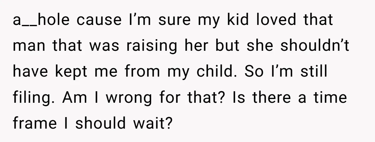 a__hole cause I’m sure my kid loved that man that was raising her but she shouldn’t have kept me from my child. So I’m still filing. Am I wrong for...