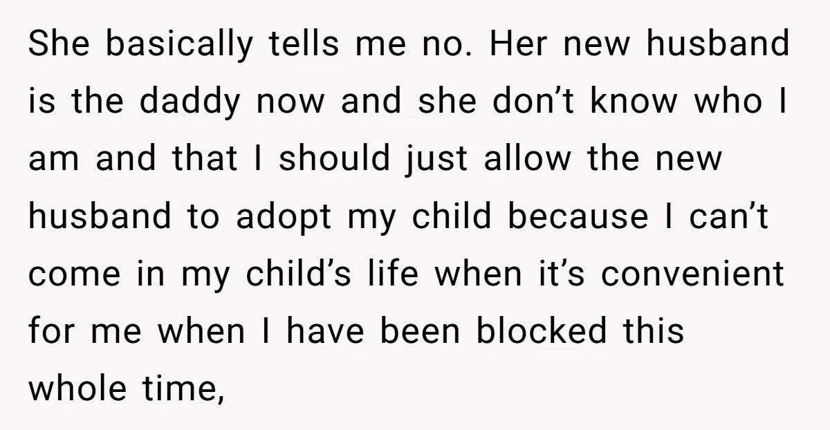 She basically tells me no. Her new husband is the daddy now and she don’t know who I am and that I should just allow the new husband to adopt...