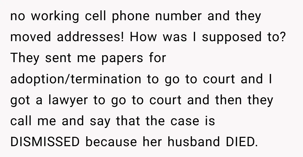 no working cell phone number and they moved addresses! How was I supposed to? They sent me papers for adoption/termination to go to court and I got a lawyer to...