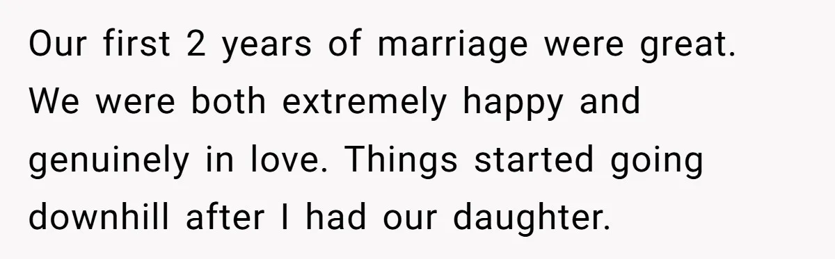 Our first 2 years of marriage were great. We were both extremely happy and genuinely in love. Things started going downhill after I had our daughter.
