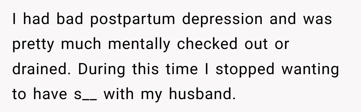 I had bad postpartum depression and was pretty much mentally checked out or drained. During this time I stopped wanting to have s__ with my husband.