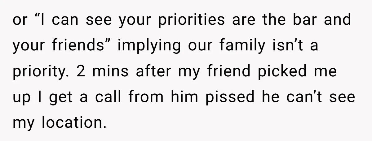 or “I can see your priorities are the bar and your friends” implying our family isn’t a priority. 2 mins after my friend picked me up I get a call...