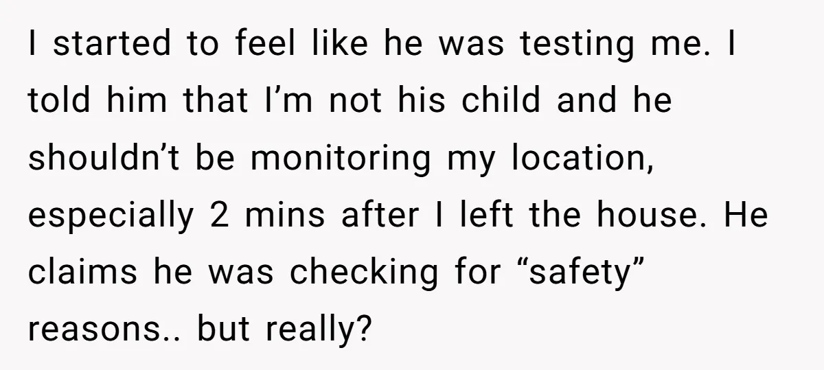 I started to feel like he was testing me. I told him that I’m not his child and he shouldn’t be monitoring my location, especially 2 mins after I left...