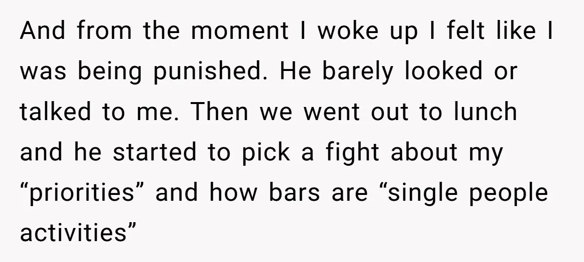 And from the moment I woke up I felt like I was being punished. He barely looked or talked to me. Then we went out to lunch and he started...