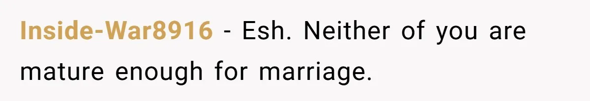 Inside-War8916 − Esh. Neither of you are mature enough for marriage.