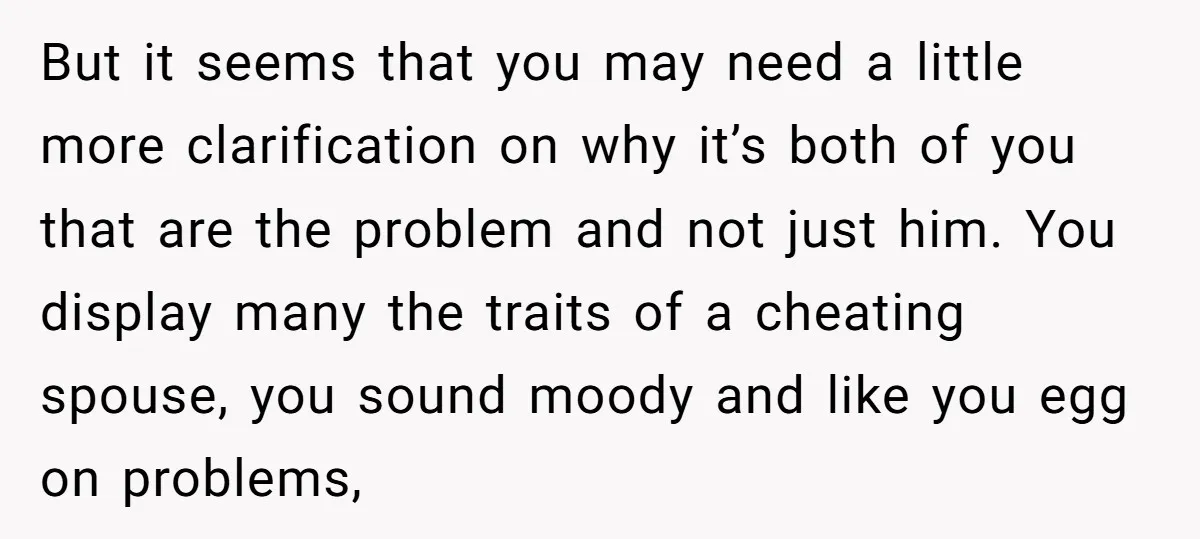 But it seems that you may need a little more clarification on why it’s both of you that are the problem and not just him. You display many the traits...